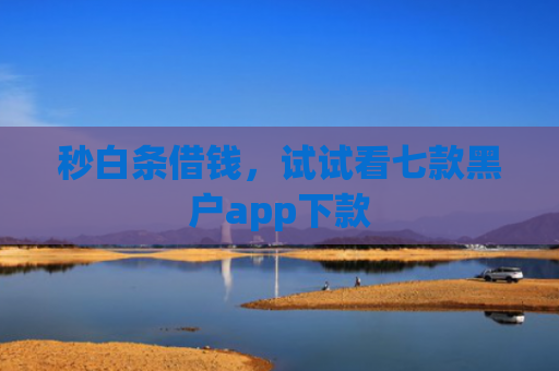 秒白条借钱，试试看七款黑户app下款