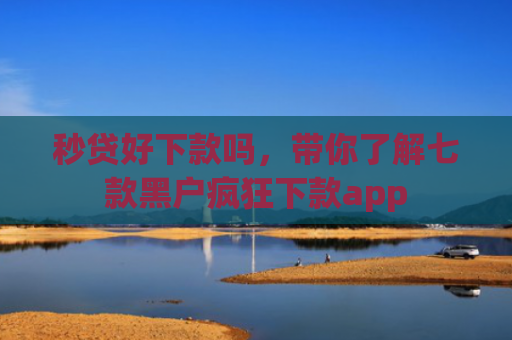 秒贷好下款吗，带你了解七款黑户疯狂下款app