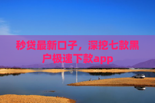 秒贷最新口子，深挖七款黑户极速下款app