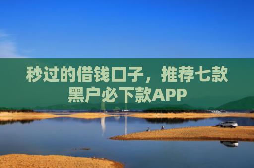 秒过的借钱口子，推荐七款黑户必下款APP