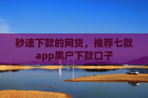 秒速下款的网贷，推荐七款app黑户下款口子