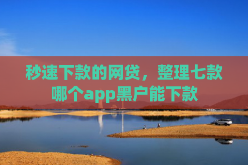 秒速下款的网贷，整理七款哪个app黑户能下款