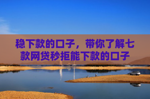 稳下款的口子，带你了解七款网贷秒拒能下款的口子