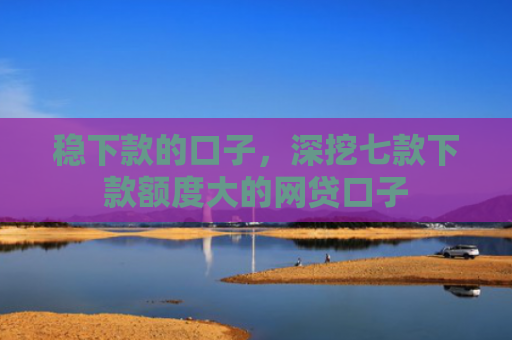 稳下款的口子，深挖七款下款额度大的网贷口子