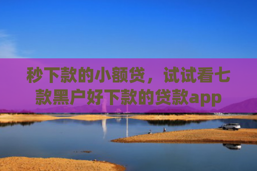 秒下款的小额贷，试试看七款黑户好下款的贷款app