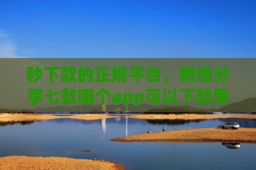 秒下款的正规平台，精细分享七款哪个app可以下款黑户