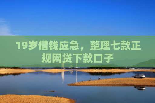 19岁借钱应急，整理七款正规网贷下款口子