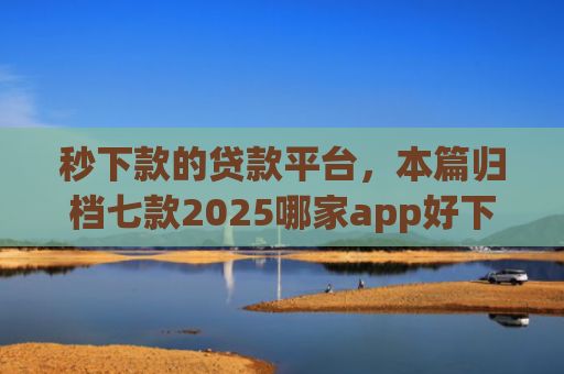 秒下款的贷款平台，本篇归档七款2025哪家app好下款黑户