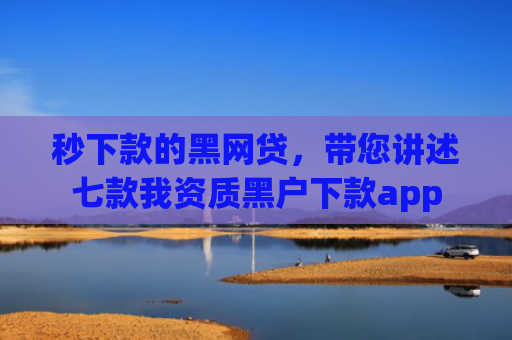 秒下款的黑网贷，带您讲述七款我资质黑户下款app