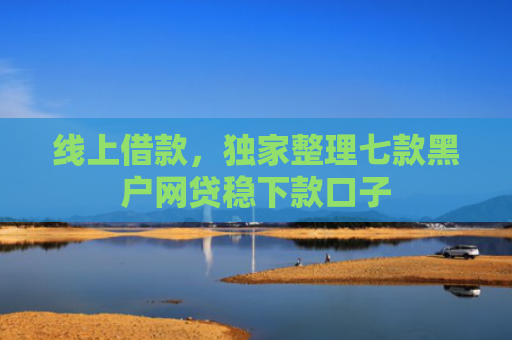 线上借款，独家整理七款黑户网贷稳下款口子