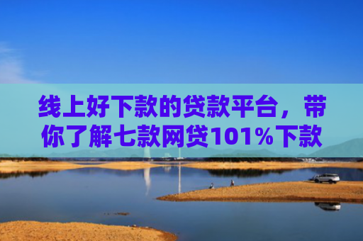 线上好下款的贷款平台，带你了解七款网贷101%下款的口子
