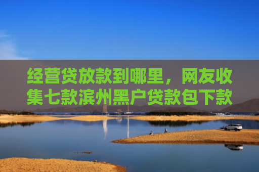经营贷放款到哪里，网友收集七款滨州黑户贷款包下款