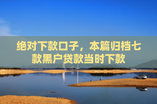 绝对下款口子，本篇归档七款黑户贷款当时下款