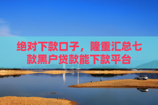 绝对下款口子，隆重汇总七款黑户贷款能下款平台
