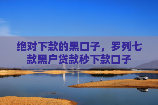 绝对下款的黑口子，罗列七款黑户贷款秒下款口子