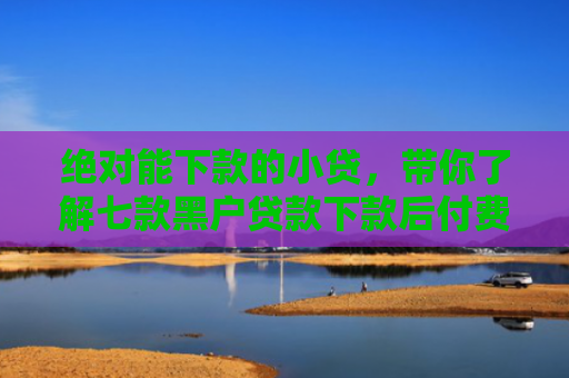 绝对能下款的小贷，带你了解七款黑户贷款下款后付费