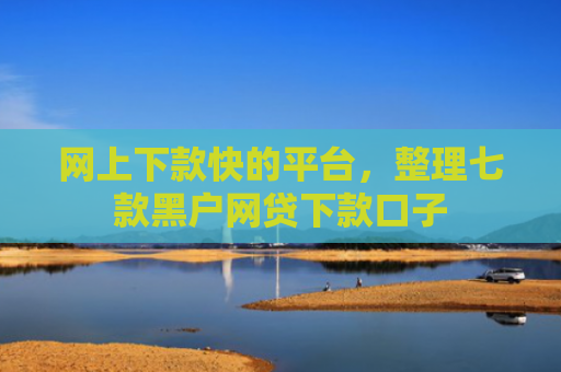 网上下款快的平台，整理七款黑户网贷下款口子