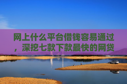 网上什么平台借钱容易通过，深挖七款下款最快的网贷口子