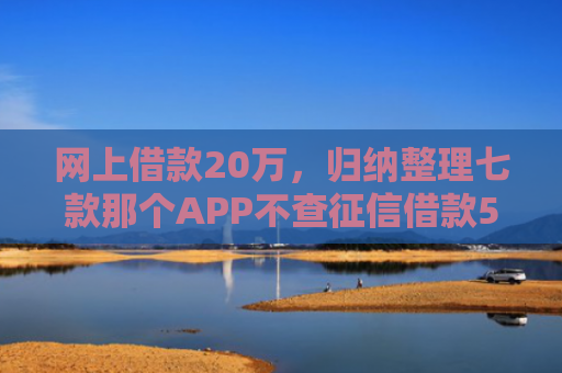 网上借款20万，归纳整理七款那个APP不查征信借款5W能下款的
