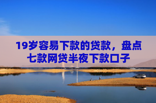 19岁容易下款的贷款，盘点七款网贷半夜下款口子