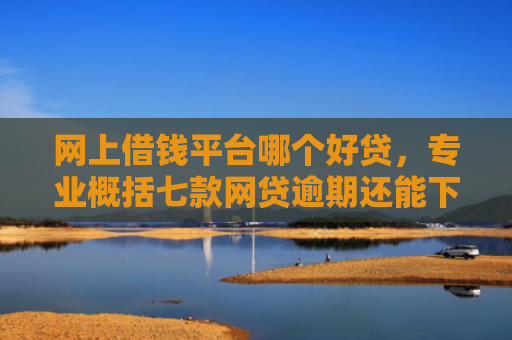 网上借钱平台哪个好贷，专业概括七款网贷逾期还能下款的口子