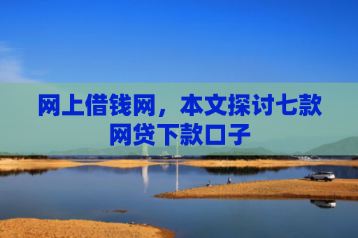 网上借钱网，本文探讨七款网贷下款口子