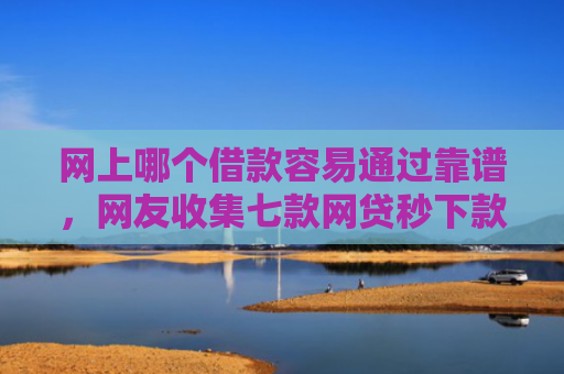网上哪个借款容易通过靠谱，网友收集七款网贷秒下款的口子