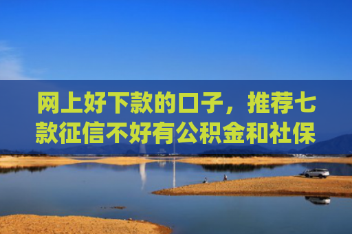 网上好下款的口子，推荐七款征信不好有公积金和社保那个app可以下款