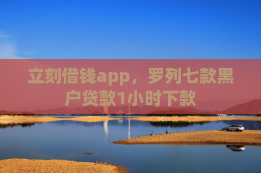 立刻借钱app，罗列七款黑户贷款1小时下款