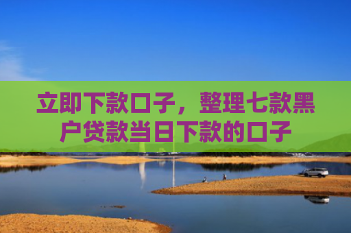 立即下款口子，整理七款黑户贷款当日下款的口子
