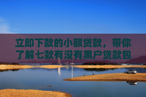 立即下款的小额贷款，带你了解七款有没有黑户贷款包下款的