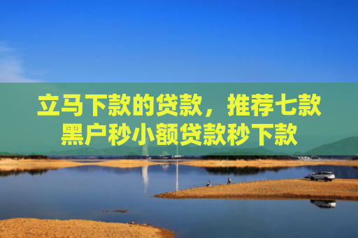 立马下款的贷款，推荐七款黑户秒小额贷款秒下款