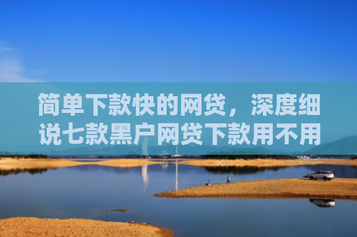 简单下款快的网贷，深度细说七款黑户网贷下款用不用还