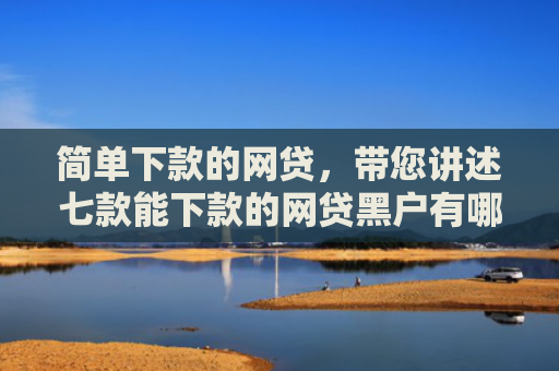 简单下款的网贷，带您讲述七款能下款的网贷黑户有哪些