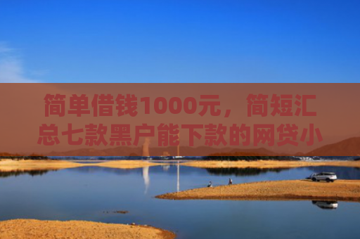 简单借钱1000元，简短汇总七款黑户能下款的网贷小口子