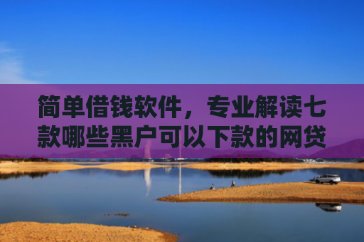简单借钱软件，专业解读七款哪些黑户可以下款的网贷