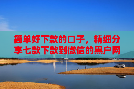 简单好下款的口子，精细分享七款下款到微信的黑户网贷