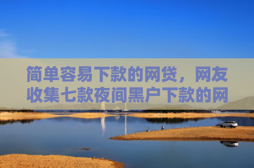 简单容易下款的网贷，网友收集七款夜间黑户下款的网贷口子