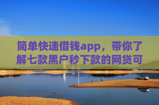 简单快速借钱app，带你了解七款黑户秒下款的网贷可靠吗