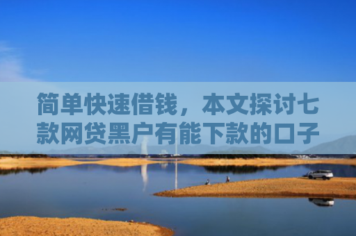 简单快速借钱，本文探讨七款网贷黑户有能下款的口子