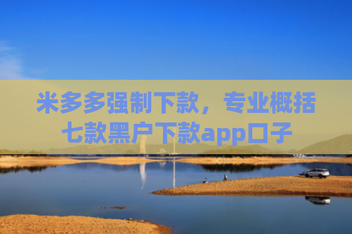 米多多强制下款，专业概括七款黑户下款app口子