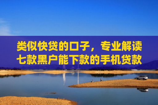 类似快贷的口子，专业解读七款黑户能下款的手机贷款app