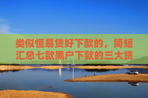 类似恒易贷好下款的，简短汇总七款黑户下款的三大贷款
