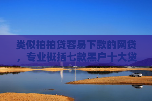 类似拍拍贷容易下款的网贷，专业概括七款黑户十大贷款下款口子
