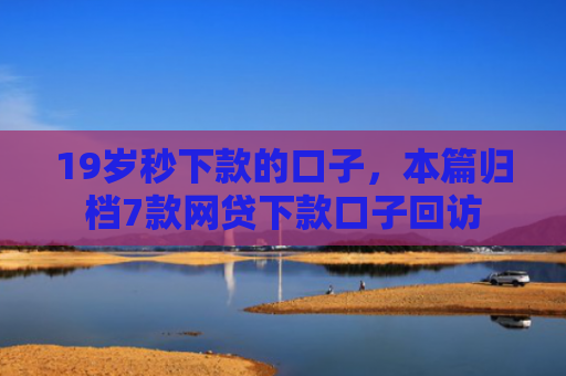 19岁秒下款的口子，本篇归档7款网贷下款口子回访