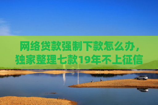 网络贷款强制下款怎么办，独家整理七款19年不上征信秒下款的app