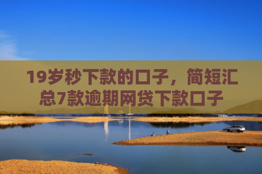 19岁秒下款的口子，简短汇总7款逾期网贷下款口子