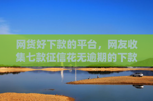 网货好下款的平台，网友收集七款征信花无逾期的下款app2025