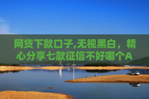 网贷下款口子,无视黑白，精心分享七款征信不好哪个APP还可以下款