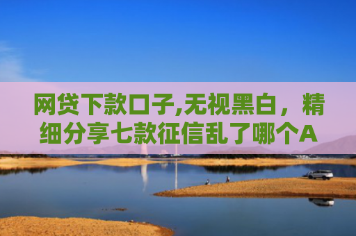 网贷下款口子,无视黑白，精细分享七款征信乱了哪个APP可以下款